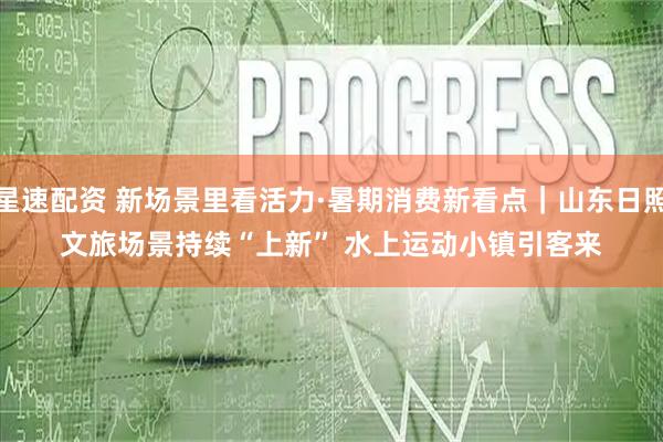 星速配资 新场景里看活力·暑期消费新看点｜山东日照文旅场景持续“上新” 水上运动小镇引客来