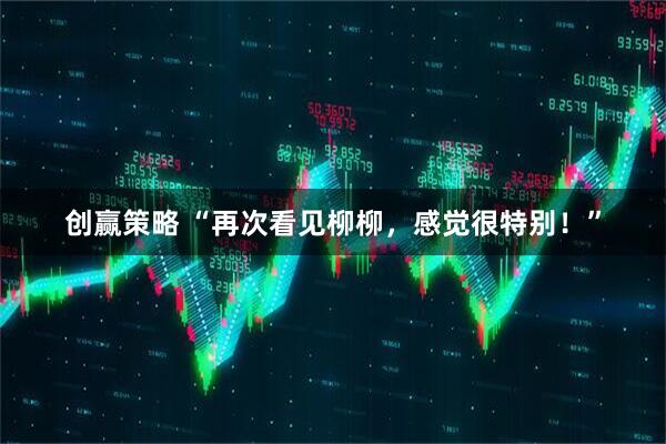 创赢策略 “再次看见柳柳，感觉很特别！”