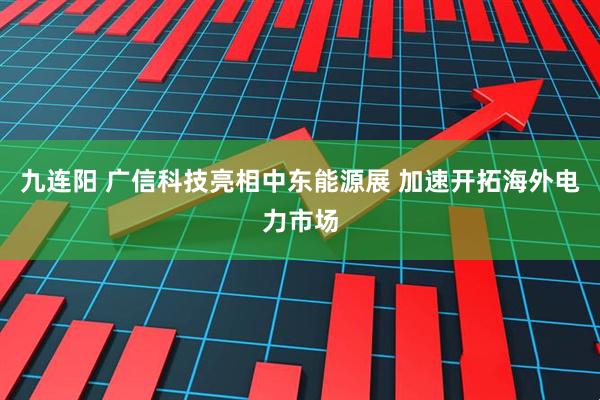 九连阳 广信科技亮相中东能源展 加速开拓海外电力市场