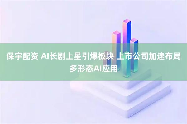 保宇配资 AI长剧上星引爆板块 上市公司加速布局多形态AI应用